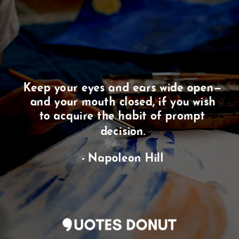 Keep your eyes and ears wide open— and your mouth closed, if you wish to acquire the habit of prompt decision.