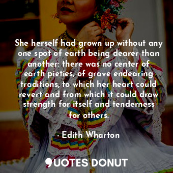  She herself had grown up without any one spot of earth being dearer than another... - Edith Wharton - Quotes Donut