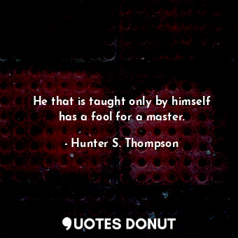  He that is taught only by himself has a fool for a master.... - Hunter S. Thompson - Quotes Donut