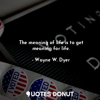 The meaning of life is to get meaning for life.