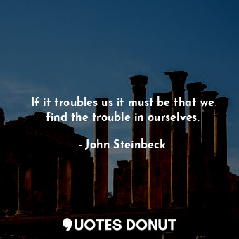 If it troubles us it must be that we find the trouble in ourselves.