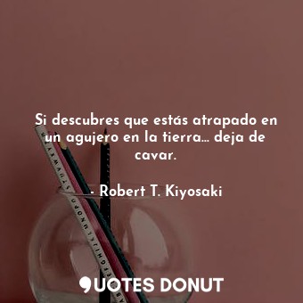  Si descubres que estás atrapado en un agujero en la tierra... deja de cavar.... - Robert T. Kiyosaki - Quotes Donut