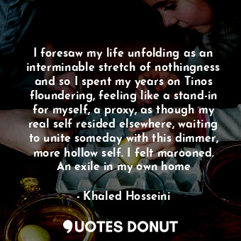  I foresaw my life unfolding as an interminable stretch of nothingness and so I s... - Khaled Hosseini - Quotes Donut