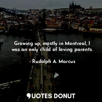  Growing up, mostly in Montreal, I was an only child of loving parents.... - Rudolph A. Marcus - Quotes Donut