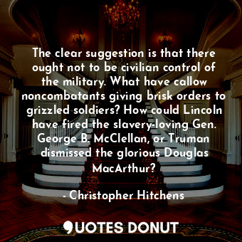  The clear suggestion is that there ought not to be civilian control of the milit... - Christopher Hitchens - Quotes Donut