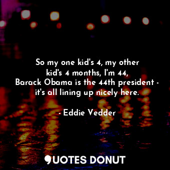 So my one kid&#39;s 4, my other kid&#39;s 4 months, I&#39;m 44, Barack Obama is the 44th president - it&#39;s all lining up nicely here.