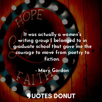  It was actually a women&#39;s writing group I belonged to in graduate school tha... - Mary Gordon - Quotes Donut