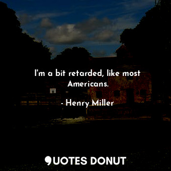  I'm a bit retarded, like most Americans.... - Henry Miller - Quotes Donut