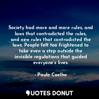 Society had more and more rules, and laws that contradicted the rules, and new rules that contradicted the laws. People felt too frightened to take even a step outside the invisible regulations that guided everyone’s lives.