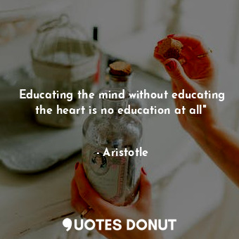  Educating the mind without educating the heart is no education at all"          ... - Aristotle - Quotes Donut