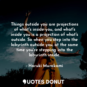 Things outside you are projections of what's inside you, and what's inside you is a projection of what's outside. So when you step into the labyrinth outside you, at the same time you're stepping into the labyrinth inside.