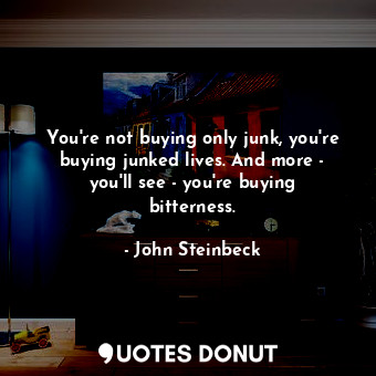  You're not buying only junk, you're buying junked lives. And more - you'll see -... - John Steinbeck - Quotes Donut