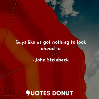  Guys like us got nothing to look ahead to... - John Steinbeck - Quotes Donut