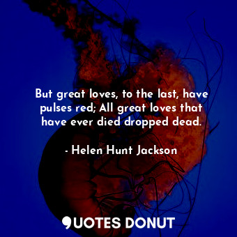 But great loves, to the last, have pulses red; All great loves that have ever died dropped dead.