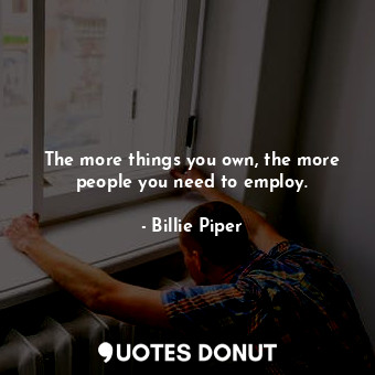 The more things you own, the more people you need to employ.