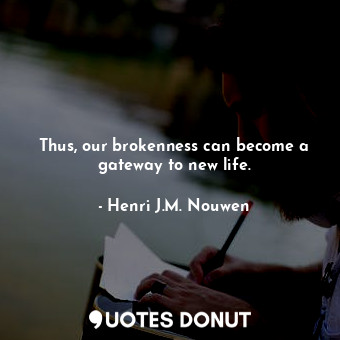 Thus, our brokenness can become a gateway to new life.