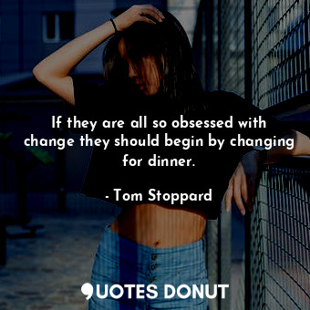  If they are all so obsessed with change they should begin by changing for dinner... - Tom Stoppard - Quotes Donut