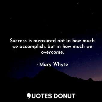 Success is measured not in how much we accomplish, but in how much we overcome.