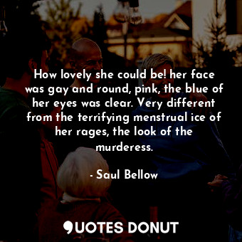  How lovely she could be! her face was gay and round, pink, the blue of her eyes ... - Saul Bellow - Quotes Donut