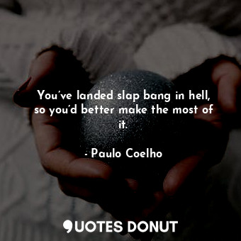 You’ve landed slap bang in hell, so you’d better make the most of it.