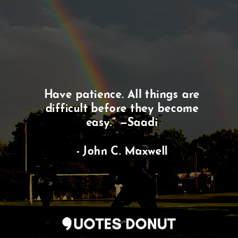 Have patience. All things are difficult before they become easy.” —Saadi