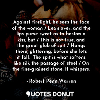  Against firelight, he sees the face of the woman / Lean over, and the lips purse... - Robert Penn Warren - Quotes Donut