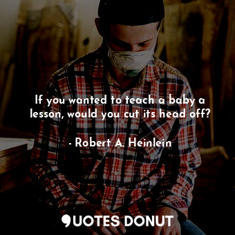  If you wanted to teach a baby a lesson, would you cut its head off?... - Robert A. Heinlein - Quotes Donut