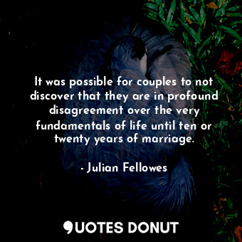 It was possible for couples to not discover that they are in profound disagreement over the very fundamentals of life until ten or twenty years of marriage.