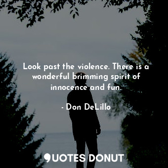  Look past the violence. There is a wonderful brimming spirit of innocence and fu... - Don DeLillo - Quotes Donut