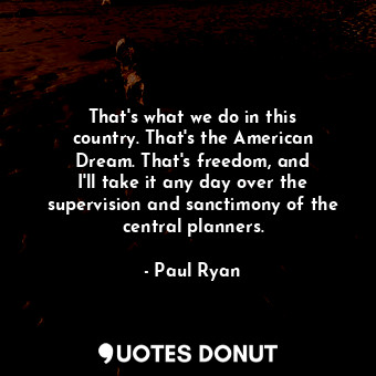 That&#39;s what we do in this country. That&#39;s the American Dream. That&#39;s freedom, and I&#39;ll take it any day over the supervision and sanctimony of the central planners.