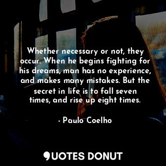 Whether necessary or not, they occur. When he begins fighting for his dreams, man has no experience, and makes many mistakes. But the secret in life is to fall seven times, and rise up eight times.