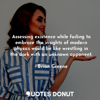 Assessing existence while failing to embrace the insights of modern physics would be like wrestling in the dark with an unknown opponent.