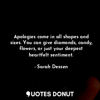 Apologies come in all shapes and sizes. You can give diamonds, candy, flowers, o... - Sarah Dessen - Quotes Donut