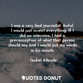  I was a very bad journalist. Awful. I would just invent everything. If I did an ... - Isabel Allende - Quotes Donut