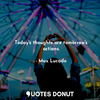  Today's thoughts are tomorrow's actions.... - Max Lucado - Quotes Donut