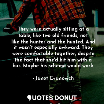  They were actually sitting at a table, like two old friends, not like the hunter... - Janet Evanovich - Quotes Donut