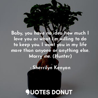  Baby, you have no idea how much I love you or what I’m willing to do to keep you... - Sherrilyn Kenyon - Quotes Donut
