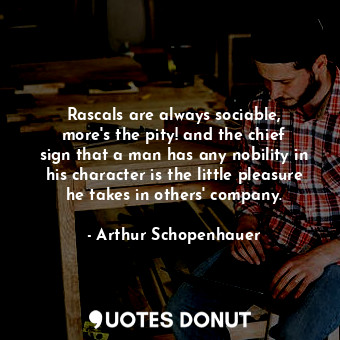 Rascals are always sociable, more&#39;s the pity! and the chief sign that a man has any nobility in his character is the little pleasure he takes in others&#39; company.