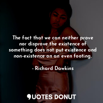 The fact that we can neither prove nor disprove the existence of something does not put existence and non-existence on an even footing.