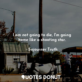  I am not going to die, I&#39;m going home like a shooting star.... - Sojourner Truth - Quotes Donut