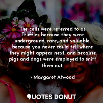  The cells were referred to as Truffles because they were underground, rare, and ... - Margaret Atwood - Quotes Donut