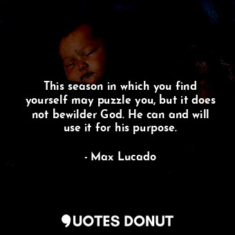 This season in which you find yourself may puzzle you, but it does not bewilder God. He can and will use it for his purpose.