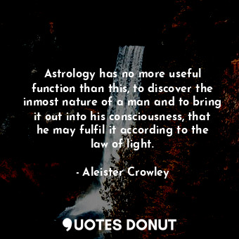 Astrology has no more useful function than this, to discover the inmost nature of a man and to bring it out into his consciousness, that he may fulfil it according to the law of light.