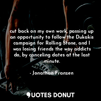  cut back on my own work, passing up an opportunity to follow the Dukakis campaig... - Jonathan Franzen - Quotes Donut