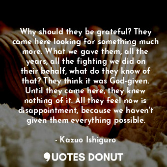  Why should they be grateful? They came here looking for something much more. Wha... - Kazuo Ishiguro - Quotes Donut