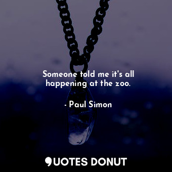  Someone told me it&#39;s all happening at the zoo.... - Paul Simon - Quotes Donut