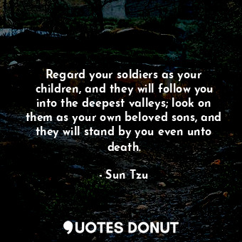 Regard your soldiers as your children, and they will follow you into the deepest valleys; look on them as your own beloved sons, and they will stand by you even unto death.
