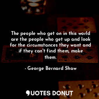 The people who get on in this world are the people who get up and look for the circumstances they want and if they can&#39;t find them, make them.