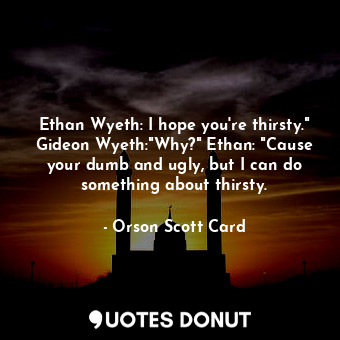 Ethan Wyeth: I hope you're thirsty." Gideon Wyeth:"Why?" Ethan: "Cause your dumb and ugly, but I can do something about thirsty.