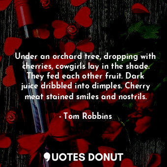 Under an orchard tree, dropping with cherries, cowgirls lay in the shade. They fed each other fruit. Dark juice dribbled into dimples. Cherry meat stained smiles and nostrils.